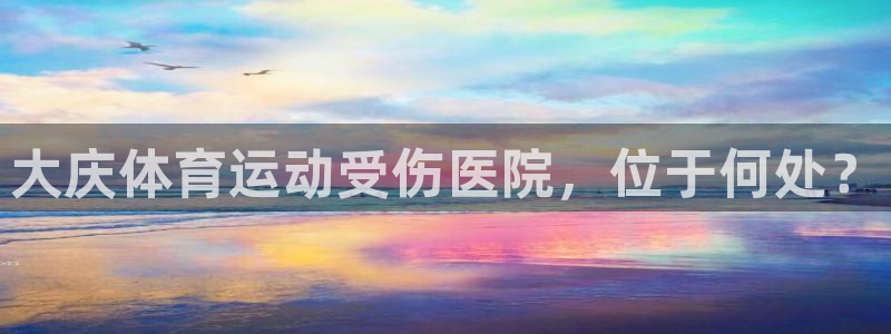 三亿体育：大庆体育运动受伤医院，位于何处？