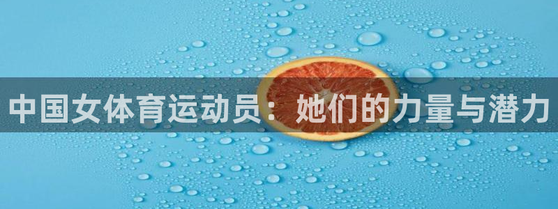 三亿体育网页版：中国女体育运动员：她们的力量与潜力